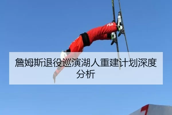 詹姆斯退役巡演湖人重建计划深度分析