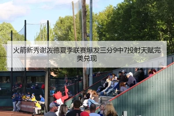 火箭新秀谢泼德夏季联赛爆发三分9中7投射天赋完美兑现